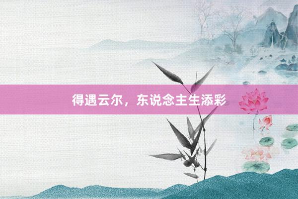 得遇云尔，东说念主生添彩