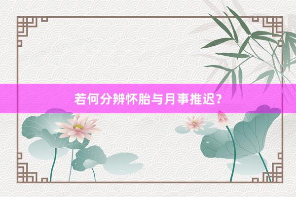 若何分辨怀胎与月事推迟？